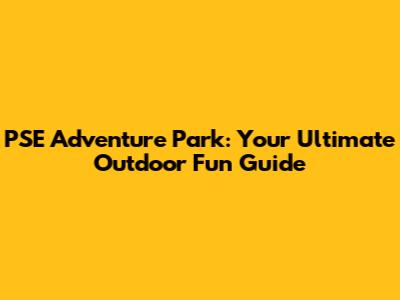 PSE Adventure Park: Your Ultimate Outdoor Fun Guide