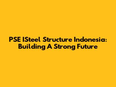 PSE ISteel Structure Indonesia: Building A Strong Future