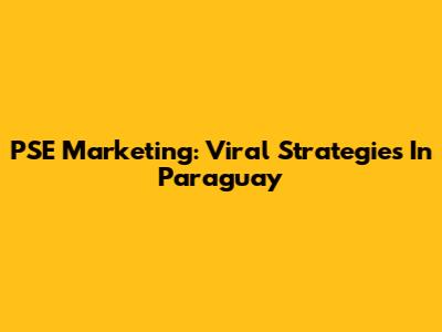 PSE Marketing: Viral Strategies In Paraguay