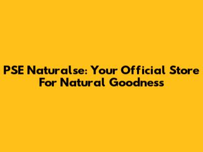 PSE Naturalse: Your Official Store For Natural Goodness
