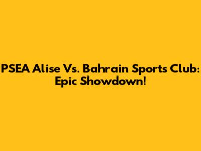 PSEA Alise Vs. Bahrain Sports Club: Epic Showdown!