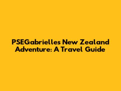 PSEGabrielle's New Zealand Adventure: A Travel Guide
