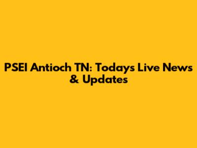 PSEI Antioch TN: Today's Live News & Updates
