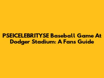 PSEICELEBRITYSE Baseball Game At Dodger Stadium: A Fan's Guide