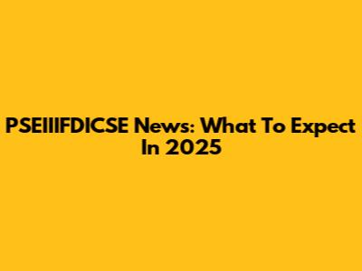 PSEIIIFDICSE News: What To Expect In 2025