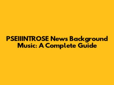 PSEIIINTROSE News Background Music: A Complete Guide