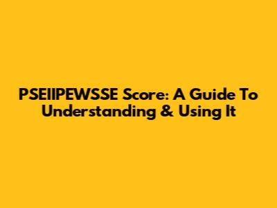 PSEIIPEWSSE Score: A Guide To Understanding & Using It