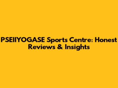 PSEIIYOGASE Sports Centre: Honest Reviews & Insights