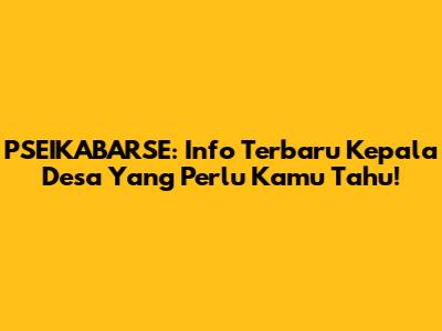 PSEIKABARSE: Info Terbaru Kepala Desa Yang Perlu Kamu Tahu!