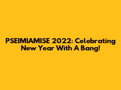 PSEIMIAMISE 2022: Celebrating New Year With A Bang!