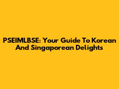 PSEIMLBSE: Your Guide To Korean And Singaporean Delights