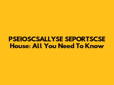PSEIOSCSALLYSE SEPORTSCSE House: All You Need To Know