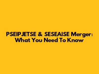 PSEIPJETSE & SESEAISE Merger: What You Need To Know