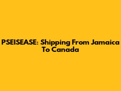 PSEISEASE: Shipping From Jamaica To Canada