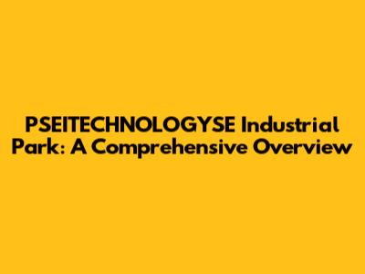 PSEITECHNOLOGYSE Industrial Park: A Comprehensive Overview