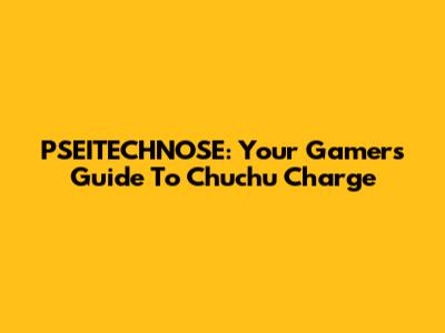 PSEITECHNOSE: Your Gamer's Guide To Chuchu Charge