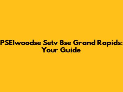 PSEIwoodse Setv 8se Grand Rapids: Your Guide