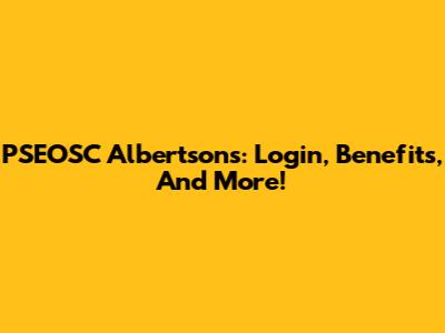 PSEOSC Albertsons: Login, Benefits, And More!
