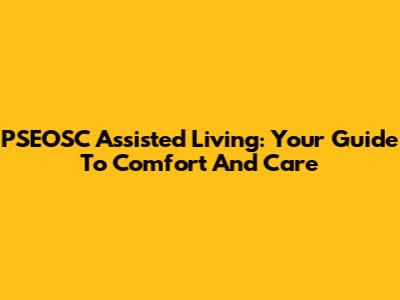 PSEOSC Assisted Living: Your Guide To Comfort And Care
