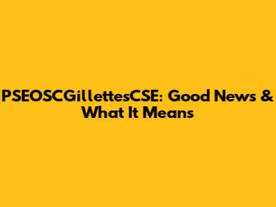 PSEOSCGillettesCSE: Good News & What It Means