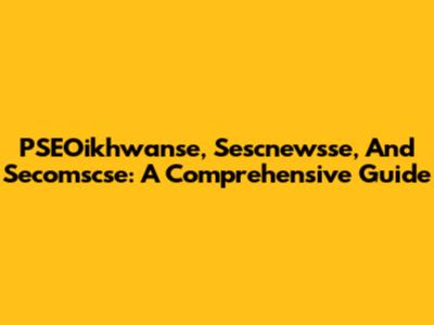 PSEOikhwanse, Sescnewsse, And Secomscse: A Comprehensive Guide