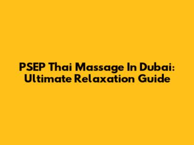 PSEP Thai Massage In Dubai: Ultimate Relaxation Guide