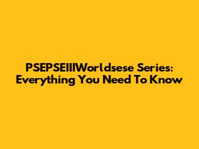 PSEPSEIIIWorldsese Series: Everything You Need To Know