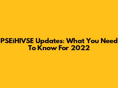 PSEiHIVSE Updates: What You Need To Know For 2022