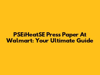 PSEiHeatSE Press Paper At Walmart: Your Ultimate Guide