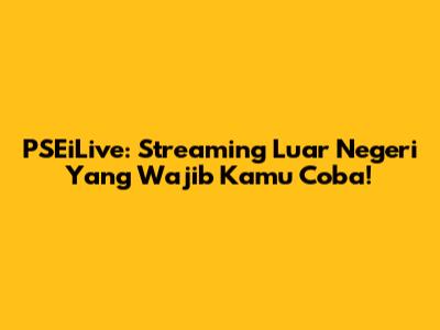 PSEiLive: Streaming Luar Negeri Yang Wajib Kamu Coba!