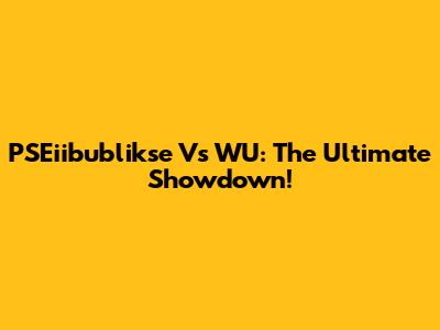 PSEiibublikse Vs WU: The Ultimate Showdown!