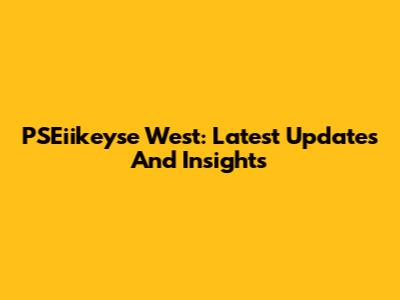 PSEiikeyse West: Latest Updates And Insights