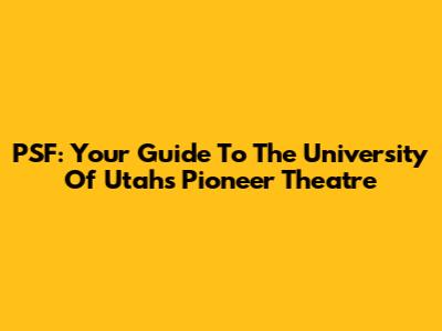 PSF: Your Guide To The University Of Utah's Pioneer Theatre