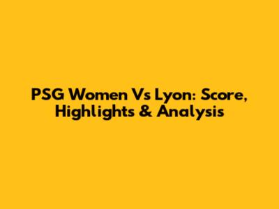 PSG Women Vs Lyon: Score, Highlights & Analysis