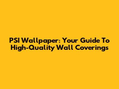 PSI Wallpaper: Your Guide To High-Quality Wall Coverings