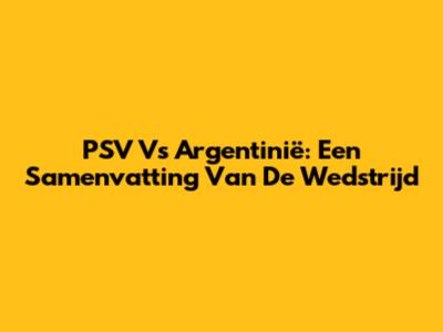 PSV Vs Argentinië: Een Samenvatting Van De Wedstrijd