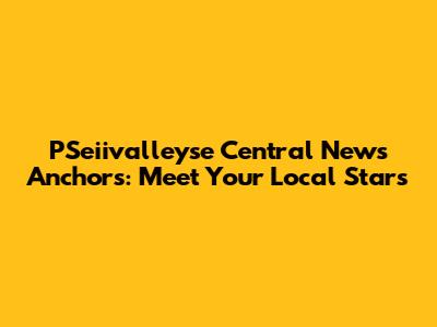 PSeiivalleyse Central News Anchors: Meet Your Local Stars