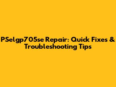 PSelgp705se Repair: Quick Fixes & Troubleshooting Tips