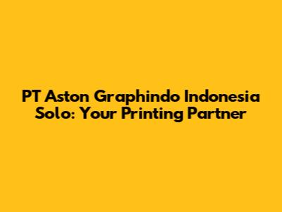 PT Aston Graphindo Indonesia Solo: Your Printing Partner