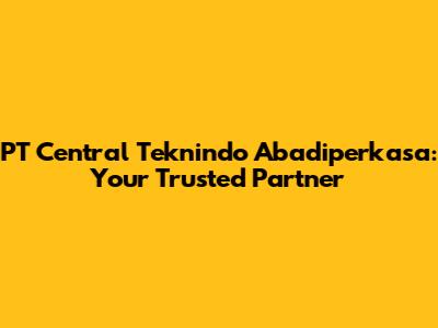 PT Central Teknindo Abadiperkasa: Your Trusted Partner