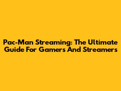 Pac-Man Streaming: The Ultimate Guide For Gamers And Streamers