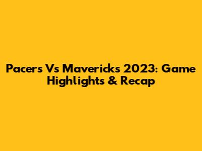 Pacers Vs Mavericks 2023: Game Highlights & Recap