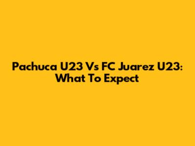 Pachuca U23 Vs FC Juarez U23: What To Expect