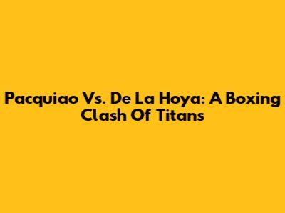 Pacquiao Vs. De La Hoya: A Boxing Clash Of Titans
