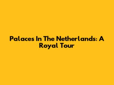 Palaces In The Netherlands: A Royal Tour