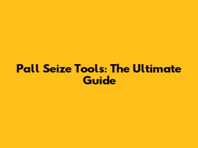 Pall Seize Tools: The Ultimate Guide