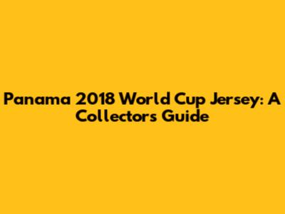 Panama 2018 World Cup Jersey: A Collector's Guide
