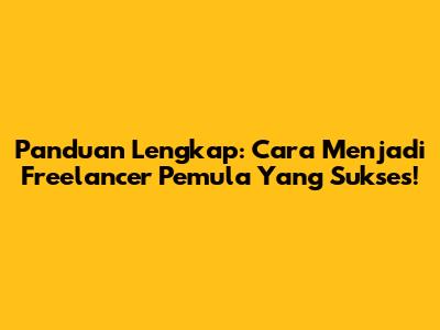 Panduan Lengkap: Cara Menjadi Freelancer Pemula Yang Sukses!