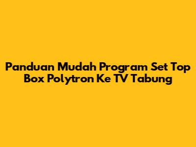 Panduan Mudah Program Set Top Box Polytron Ke TV Tabung