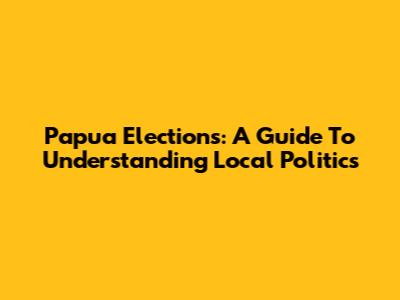 Papua Elections: A Guide To Understanding Local Politics
